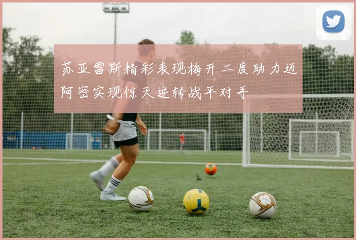 苏亚雷斯精彩表现梅开二度助力迈阿密实现惊天逆转战平对手