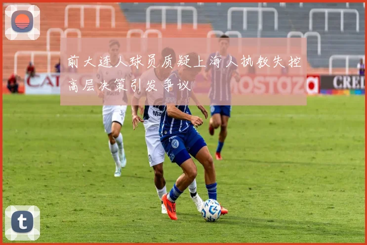 前大连人球员质疑上海人执教失控高层决策引发争议