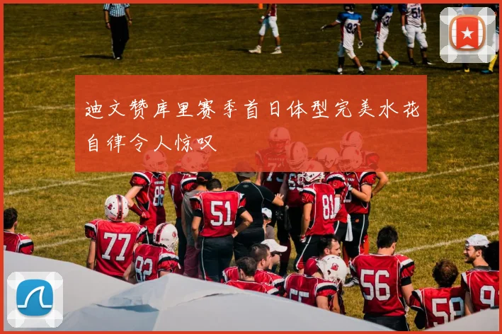 迪文赞库里赛季首日体型完美水花自律令人惊叹