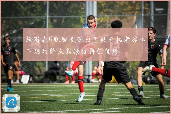杨瀚森G联盟表现出色被开拓者召回下场对阵灰熊期待再创佳绩