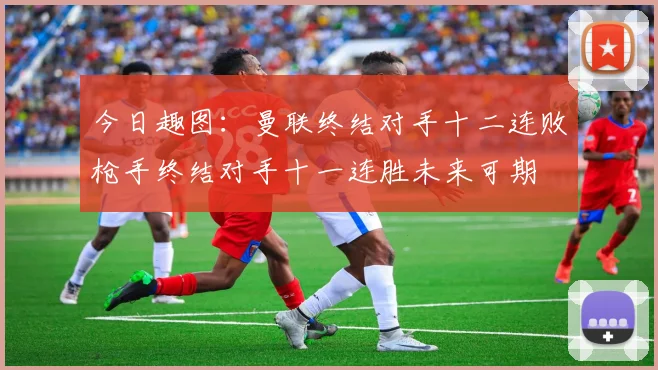 今日趣图：曼联终结对手十二连败枪手终结对手十一连胜未来可期