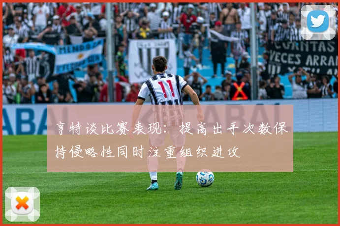 亨特谈比赛表现：提高出手次数保持侵略性同时注重组织进攻
