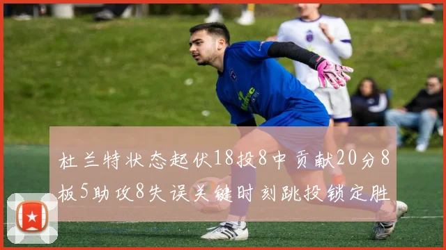 杜兰特状态起伏18投8中贡献20分8板5助攻8失误关键时刻跳投锁定胜局