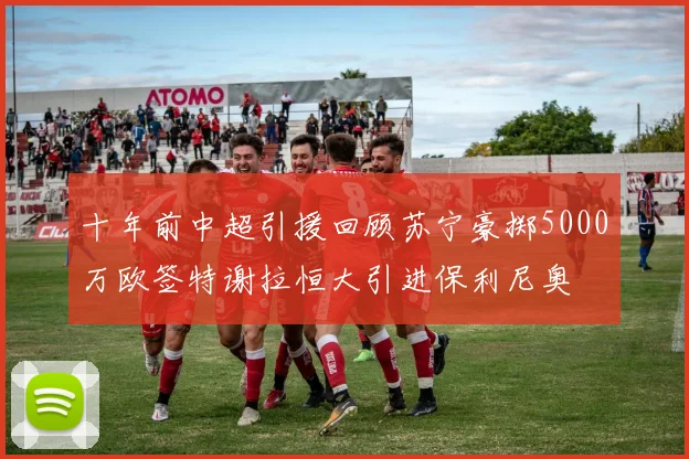 十年前中超引援回顾苏宁豪掷5000万欧签特谢拉恒大引进保利尼奥