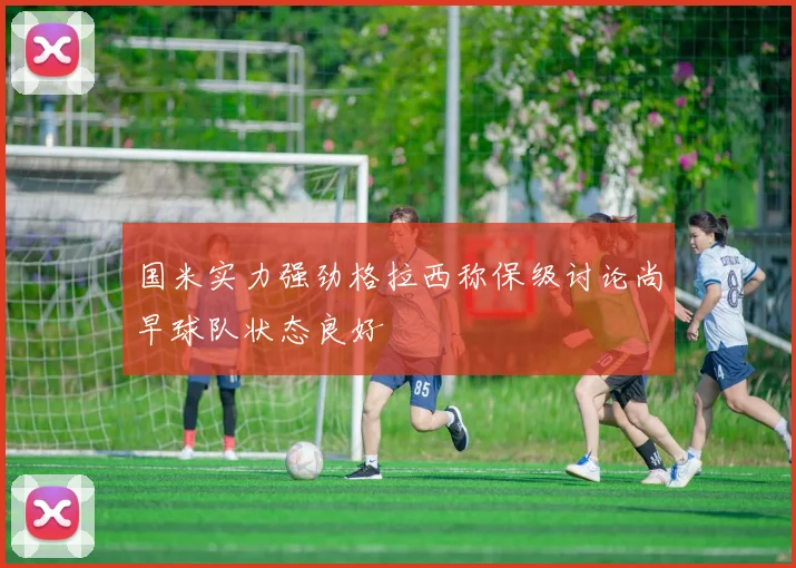国米实力强劲格拉西称保级讨论尚早球队状态良好
