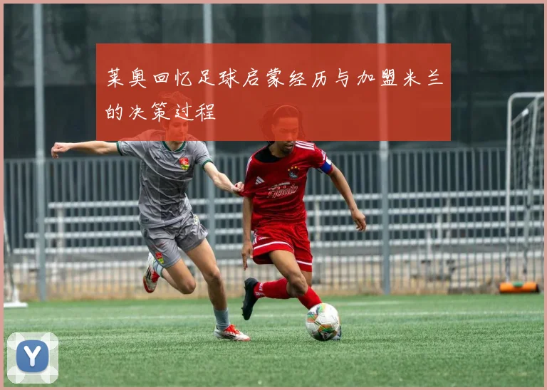 莱奥回忆足球启蒙经历与加盟米兰的决策过程
