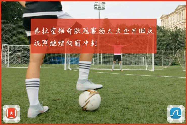 弗拉霍维奇欧冠赛场火力全开晒庆祝照继续向前冲刺