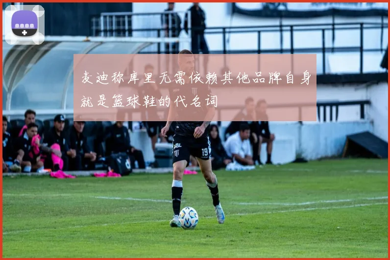 麦迪称库里无需依赖其他品牌自身就是篮球鞋的代名词