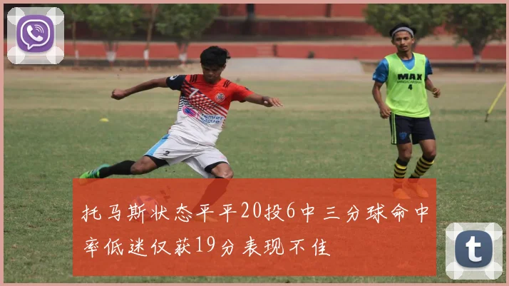 托马斯状态平平20投6中三分球命中率低迷仅获19分表现不佳
