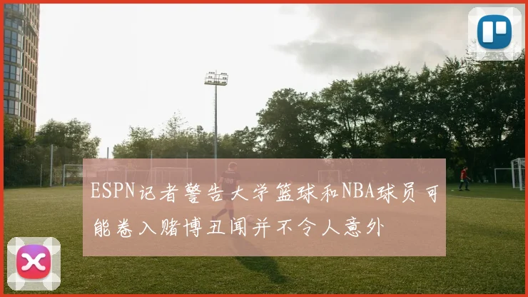 ESPN记者警告大学篮球和NBA球员可能卷入赌博丑闻并不令人意外