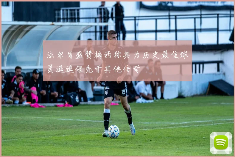 法尔肯盛赞梅西称其为历史最佳球员遥遥领先于其他传奇