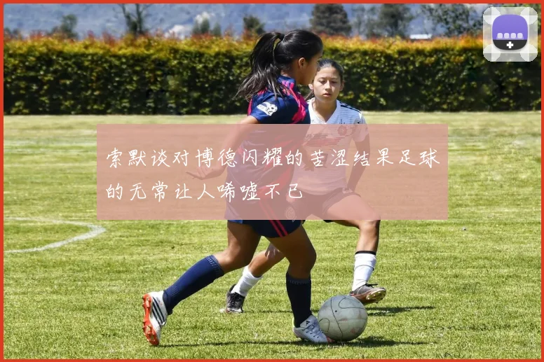 索默谈对博德闪耀的苦涩结果足球的无常让人唏嘘不已