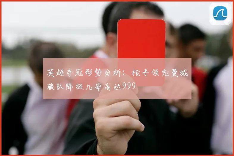 英超夺冠形势分析：枪手领先曼城狼队降级几率高达999