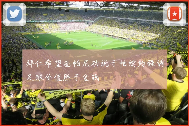 拜仁希望孔帕尼劝说于帕续约强调足球价值胜于金钱