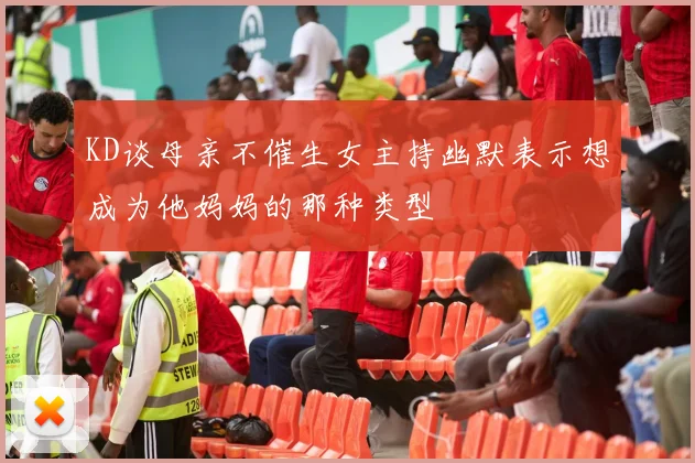 KD谈母亲不催生女主持幽默表示想成为他妈妈的那种类型