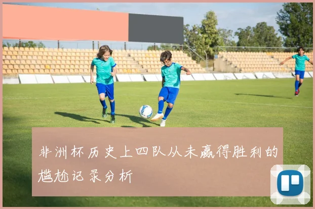 非洲杯历史上四队从未赢得胜利的尴尬记录分析