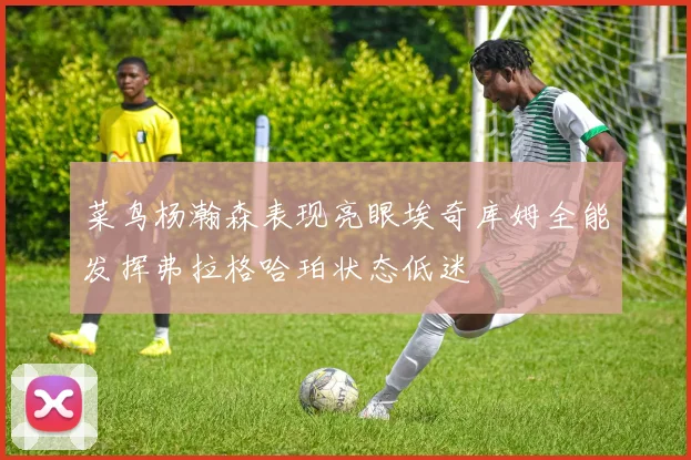 菜鸟杨瀚森表现亮眼埃奇库姆全能发挥弗拉格哈珀状态低迷