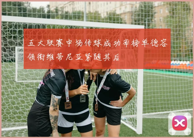 五大联赛中场传球成功率榜单德容领衔维蒂尼亚紧随其后