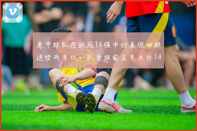 意甲球队在欧冠16强中的表现回顾连续两年仅一队晋级前五年共计14队