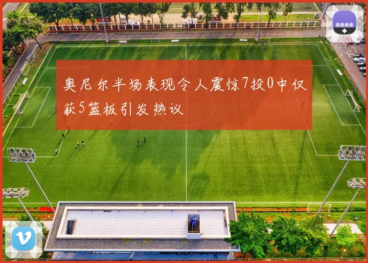 奥尼尔半场表现令人震惊7投0中仅获5篮板引发热议